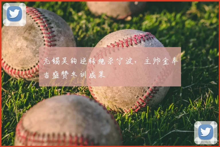 无锡吴钩逆转绝杀宁波，主帅金奉吉盛赞冬训成果
