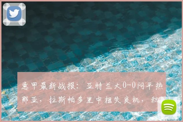 意甲最新战报：亚特兰大0-0闷平热那亚，拉斯帕多里中框失良机，积分榜形势解析