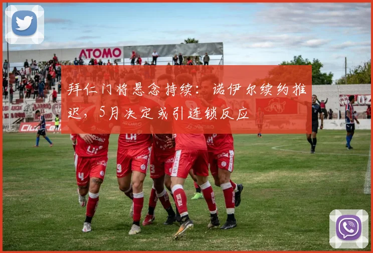 拜仁门将悬念持续：诺伊尔续约推迟，5月决定或引连锁反应