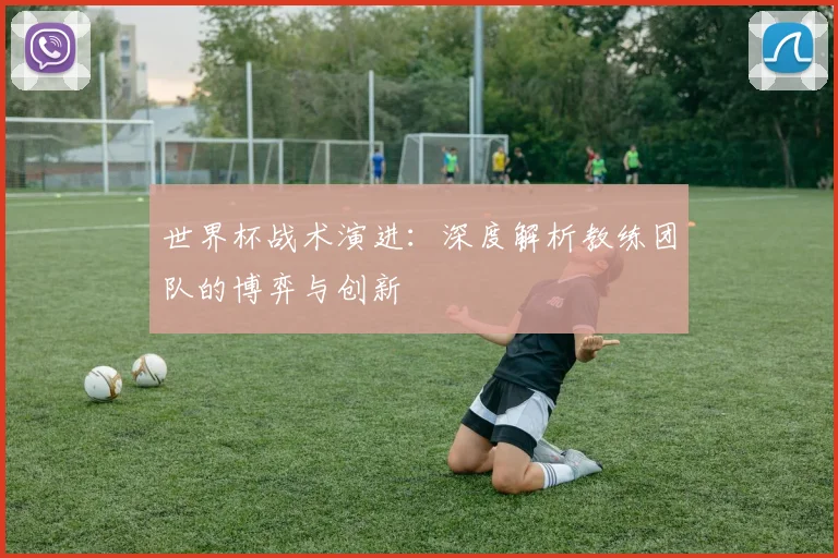 世界杯战术演进：深度解析教练团队的博弈与创新