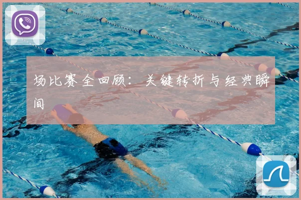 场比赛全回顾：关键转折与经典瞬间