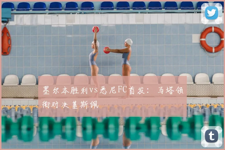 墨尔本胜利vs悉尼FC首发：马塔领衔对决基斯佩