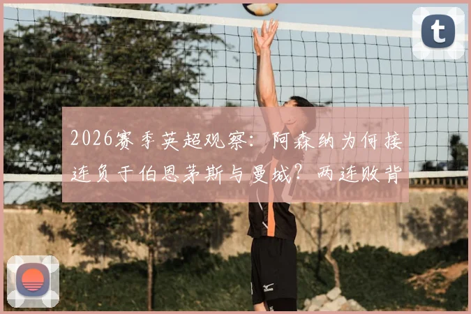 2026赛季英超观察：阿森纳为何接连负于伯恩茅斯与曼城？两连败背后的战术困境与排名影响详解