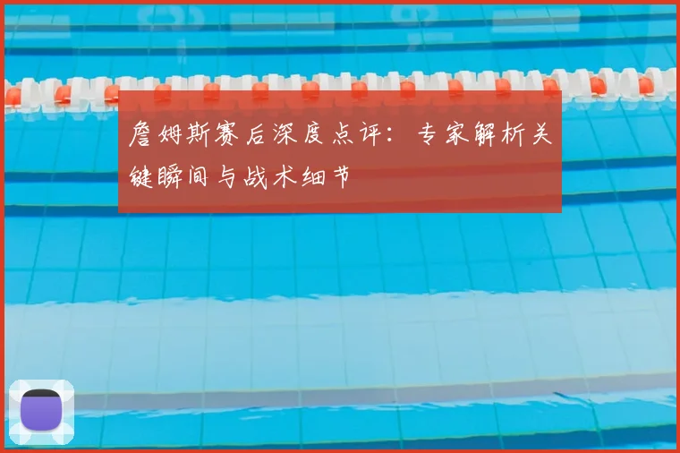 詹姆斯赛后深度点评：专家解析关键瞬间与战术细节