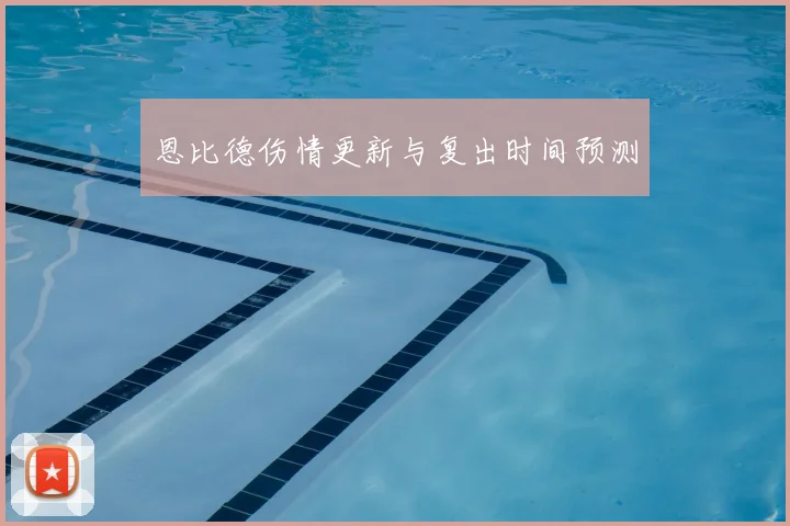 恩比德伤情更新与复出时间预测