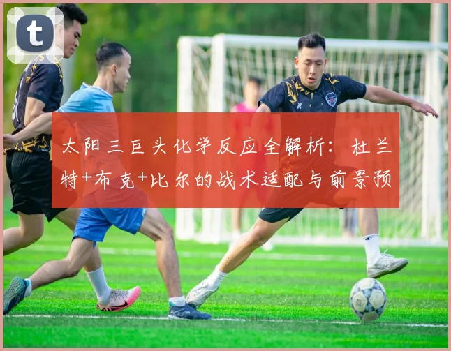 太阳三巨头化学反应全解析：杜兰特+布克+比尔的战术适配与前景预测