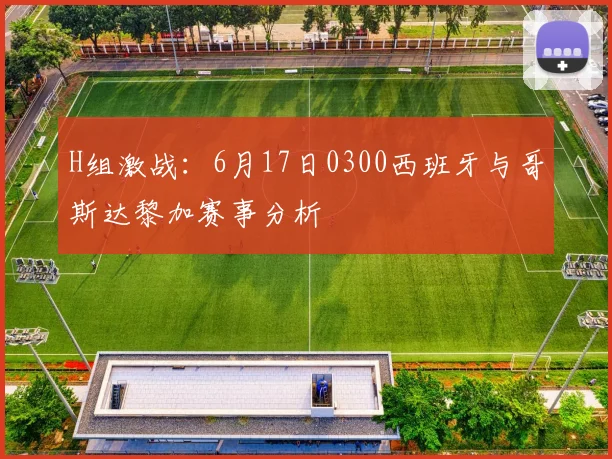 H组激战：6月17日0300西班牙与哥斯达黎加赛事分析