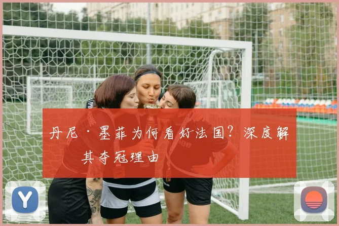 丹尼·墨菲为何看好法国？深度解析其夺冠理由