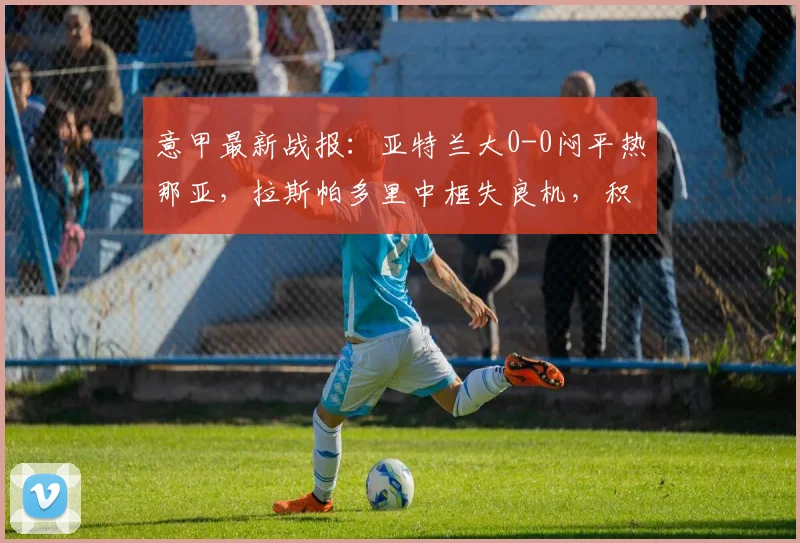意甲最新战报：亚特兰大0-0闷平热那亚，拉斯帕多里中框失良机，积分榜形势解析