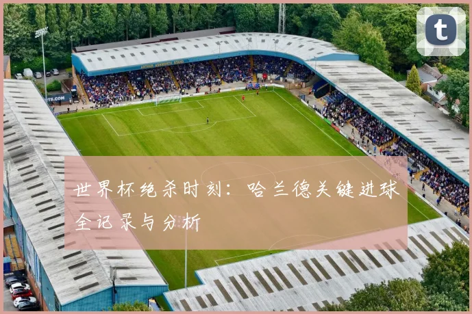 世界杯绝杀时刻：哈兰德关键进球全记录与分析