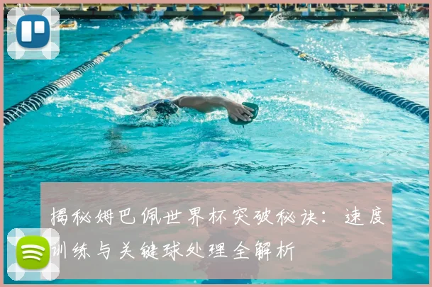 揭秘姆巴佩世界杯突破秘诀：速度训练与关键球处理全解析