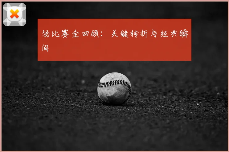 场比赛全回顾：关键转折与经典瞬间