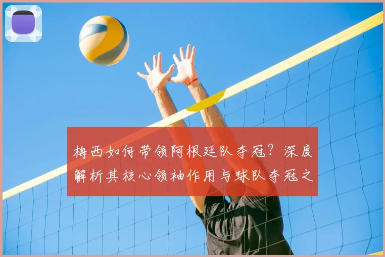 梅西如何带领阿根廷队夺冠？深度解析其核心领袖作用与球队夺冠之路