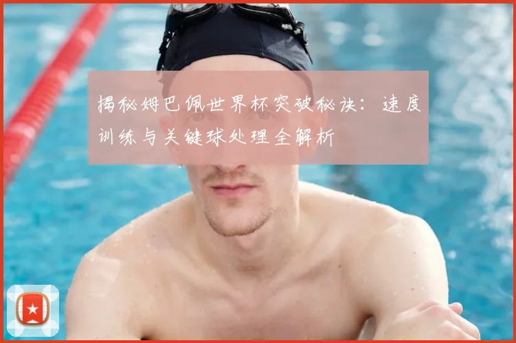 揭秘姆巴佩世界杯突破秘诀：速度训练与关键球处理全解析