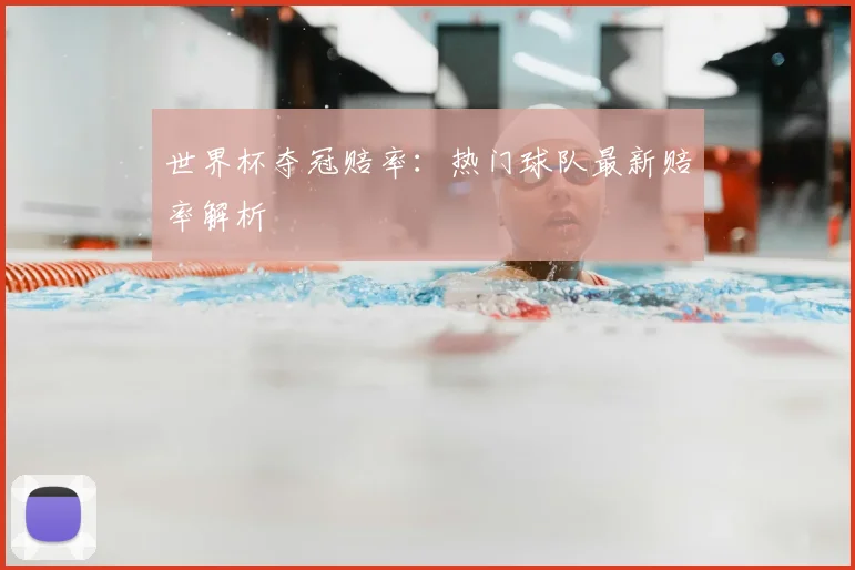 世界杯夺冠赔率：热门球队最新赔率解析